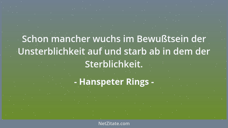 Hanspeter Rings - Schon mancher wuchs im Bewußtsein der Unsterblichkeit auf und starb ab in dem der Sterblichkeit....