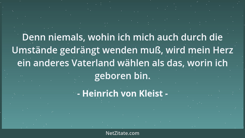 Heinrich von Kleist - Denn niemals, wohin ich mich auch durch die Umstände gedrängt wenden muß, wird mein Herz ein anderes...