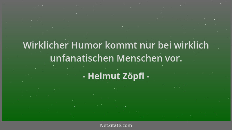 Helmut Zöpfl - Wirklicher Humor kommt nur bei wirklich unfanatischen Menschen vor....