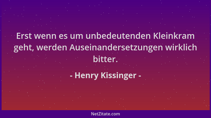Henry Kissinger - Erst wenn es um unbedeutenden Kleinkram geht, werden Auseinandersetzungen wirklich bitter....
