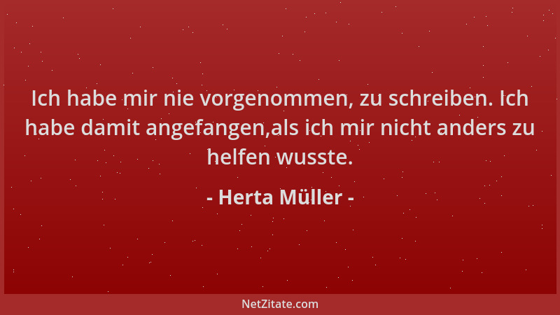 Herta Müller - Ich habe mir nie vorgenommen, zu schreiben. Ich habe damit angefangen,als ich mir nicht anders zu helfen wus...