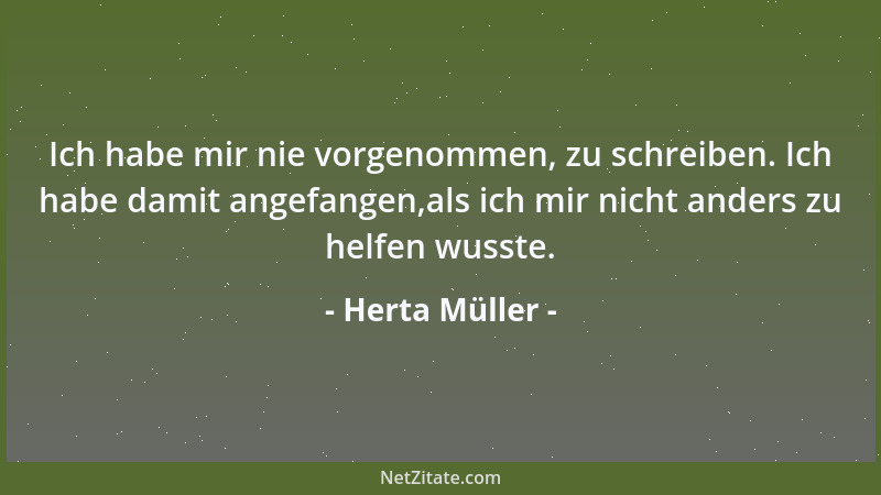 Herta Müller - Ich habe mir nie vorgenommen, zu schreiben. Ich habe damit angefangen,als ich mir nicht anders zu helfen wus...