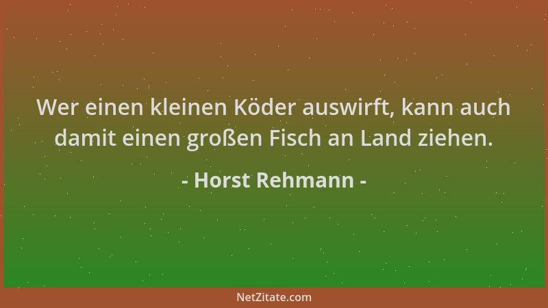 Horst Rehmann - Wer einen kleinen Köder auswirft, kann auch damit einen großen Fisch an Land ziehen....