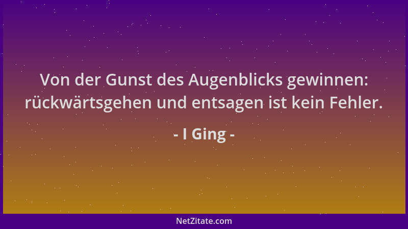 I Ging - Von der Gunst des Augenblicks gewinnen: rückwärtsgehen und entsagen ist kein Fehler....