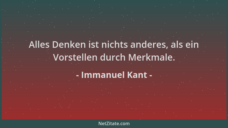 Immanuel Kant - Alles Denken ist nichts anderes, als ein Vorstellen durch Merkmale....
