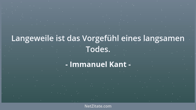 Immanuel Kant - Langeweile ist das Vorgefühl eines langsamen Todes....