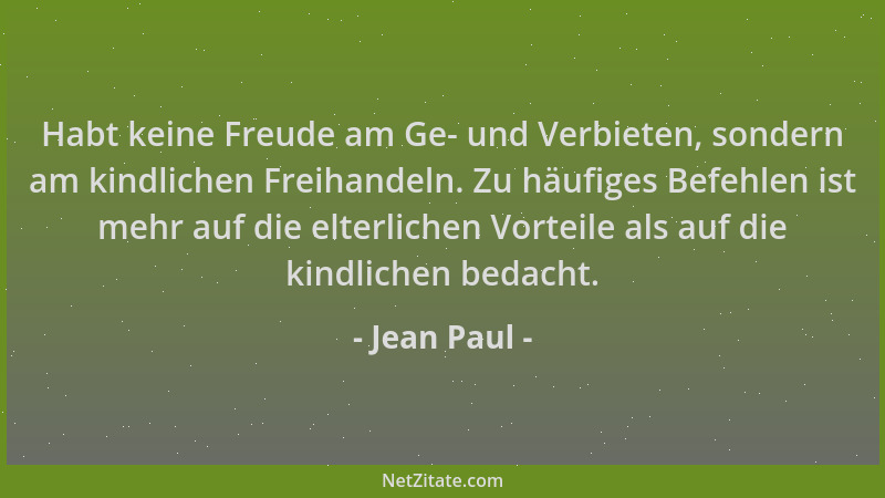 Jean Paul - Habt keine Freude am Ge- und Verbieten, sondern am kindlichen Freihandeln. Zu häufiges Befehlen ist mehr auf di...