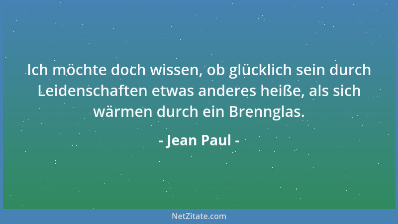 Jean Paul - Ich möchte doch wissen, ob glücklich sein durch Leidenschaften etwas anderes heiße, als sich wärmen durch ein B...