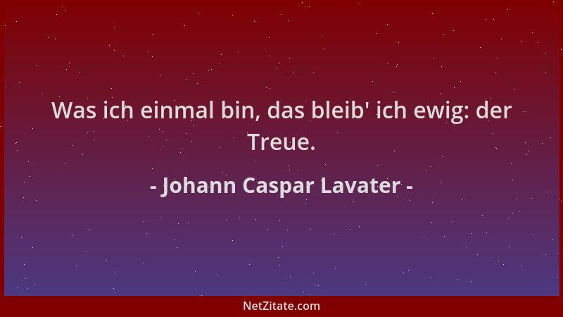 Johann Caspar Lavater - Was ich einmal bin, das bleib ' ich ewig: der Treue....