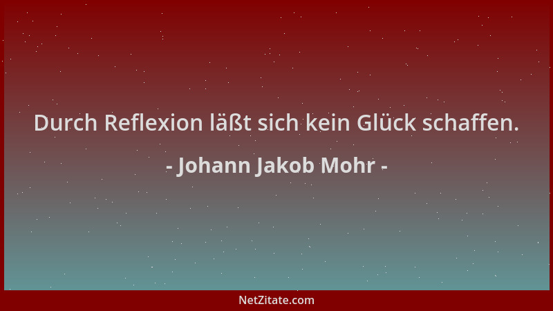 Johann Jakob Mohr - Durch Reflexion läßt sich kein Glück schaffen....