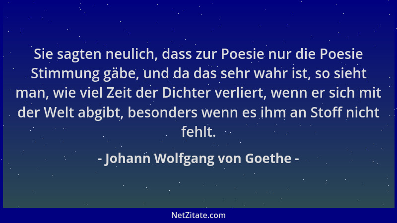 Johann Wolfgang von Goethe - Sie sagten neulich, dass zur Poesie nur die Poesie Stimmung gäbe, und da das sehr wahr ist, so...
