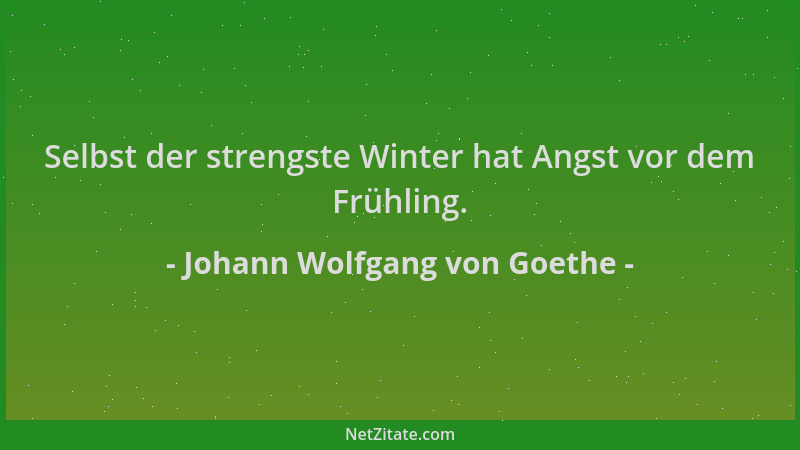 Johann Wolfgang von Goethe - Selbst der strengste Winter hat Angst vor dem Frühling....