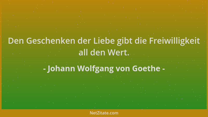 Johann Wolfgang von Goethe - Den Geschenken der Liebe gibt die Freiwilligkeit all den Wert....