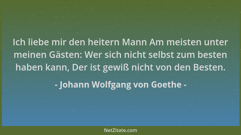 Johann Wolfgang von Goethe - Ich liebe mir den heitern Mann Am meisten unter meinen Gästen: Wer sich nicht selbst zum beste...
