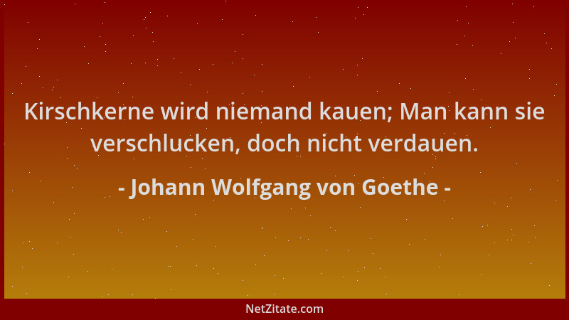 Johann Wolfgang von Goethe - Kirschkerne wird niemand kauen; Man kann sie verschlucken, doch nicht verdauen....