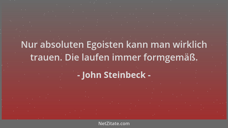 John Steinbeck - Nur absoluten Egoisten kann man wirklich trauen. Die laufen immer formgemäß....