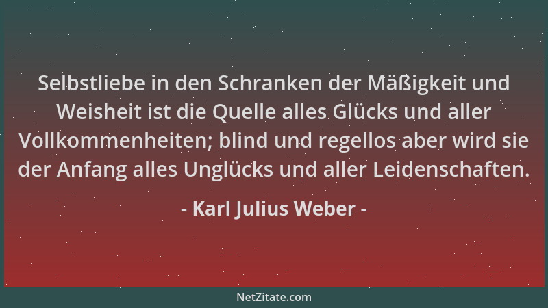 Karl Julius Weber - Selbstliebe in den Schranken der Mäßigkeit und Weisheit ist die Quelle alles Glücks und aller Vollkomme...