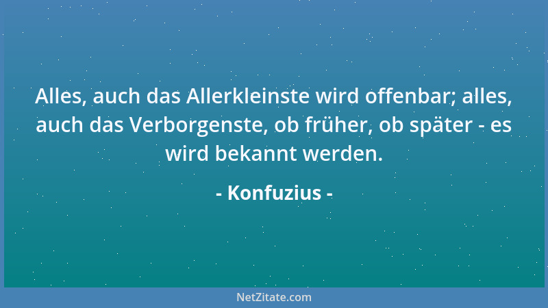 Konfuzius - Alles, auch das Allerkleinste wird offenbar; alles, auch das Verborgenste, ob früher, ob später - es wird bekan...