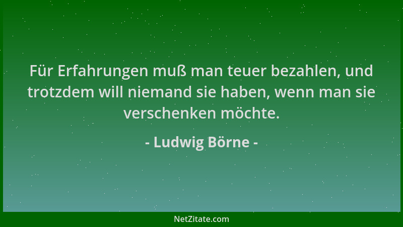 Ludwig Börne - Für Erfahrungen muß man teuer bezahlen, und trotzdem will niemand sie haben, wenn man sie verschenken möchte...