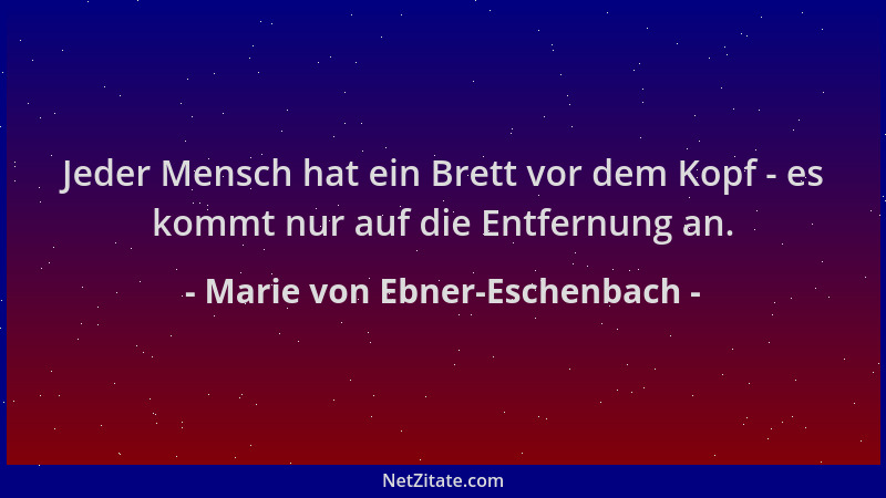 Marie von Ebner-Eschenbach - Jeder Mensch hat ein Brett vor dem Kopf - es kommt nur auf die Entfernung an....