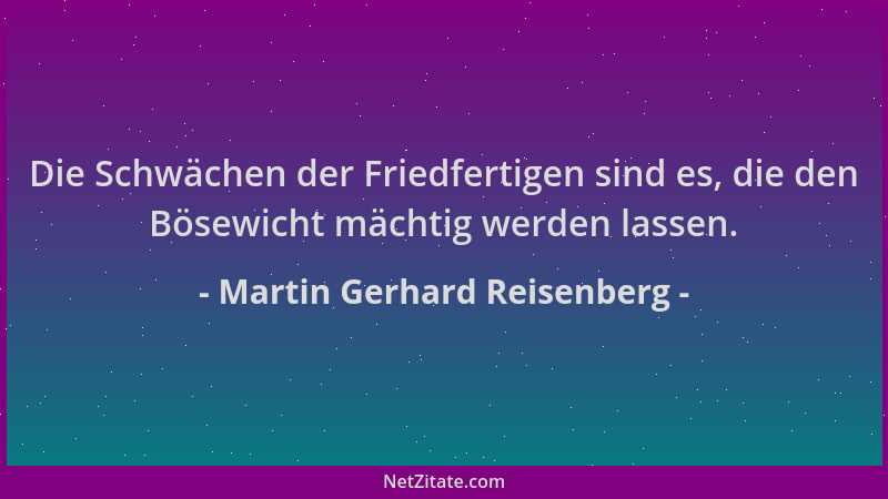 Martin Gerhard Reisenberg - Die Schwächen der Friedfertigen sind es, die den Bösewicht mächtig werden lassen....
