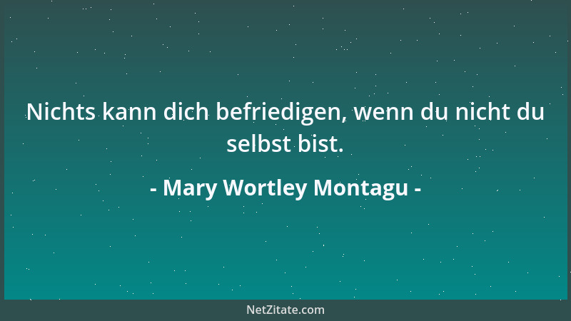 Mary Wortley Montagu - Nichts kann dich befriedigen, wenn du nicht du selbst bist....