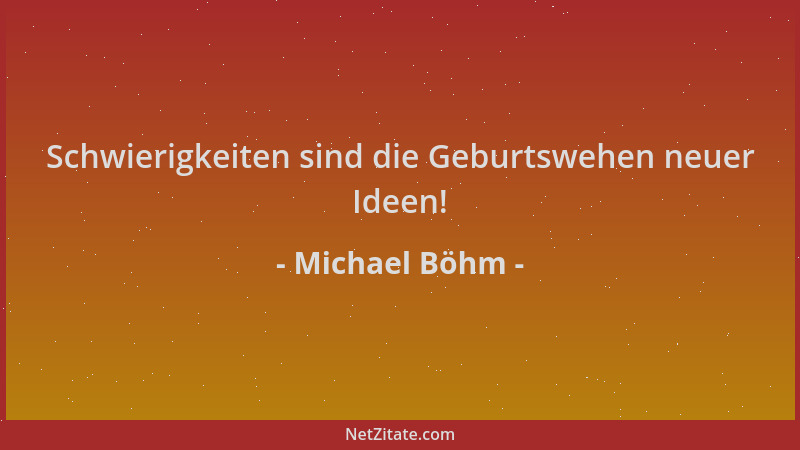 Michael Böhm - Schwierigkeiten sind die Geburtswehen neuer Ideen!...