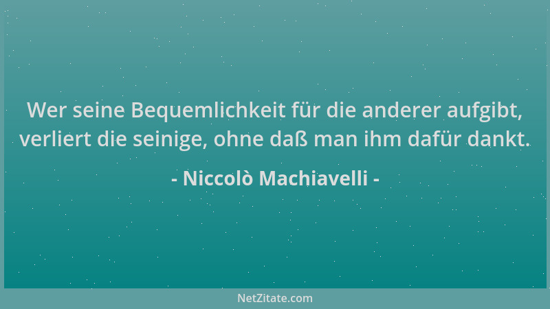 Niccolò Machiavelli - Wer seine Bequemlichkeit für die anderer aufgibt, verliert die seinige, ohne daß man ihm dafür dankt....