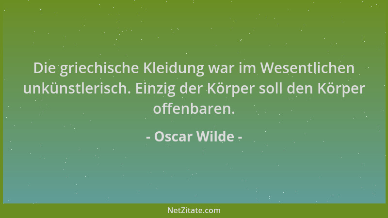 Oscar Wilde - Die griechische Kleidung war im Wesentlichen unkünstlerisch. Einzig der Körper soll den Körper offenbaren....