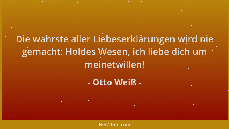 Otto Weiß - Die wahrste aller Liebeserklärungen wird nie gemacht: Holdes Wesen, ich liebe dich um meinetwillen!...