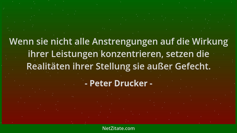 Peter Drucker - Wenn sie nicht alle Anstrengungen auf die Wirkung ihrer Leistungen konzentrieren, setzen die Realitäten ihr...