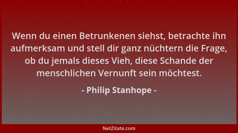 Philip Stanhope - Wenn du einen Betrunkenen siehst, betrachte ihn aufmerksam und stell dir ganz nüchtern die Frage, ob du j...