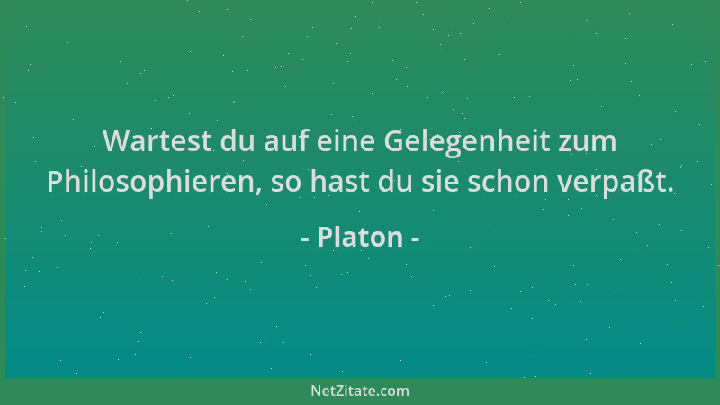 Platon - Wartest du auf eine Gelegenheit zum Philosophieren, so hast du sie schon verpaßt....
