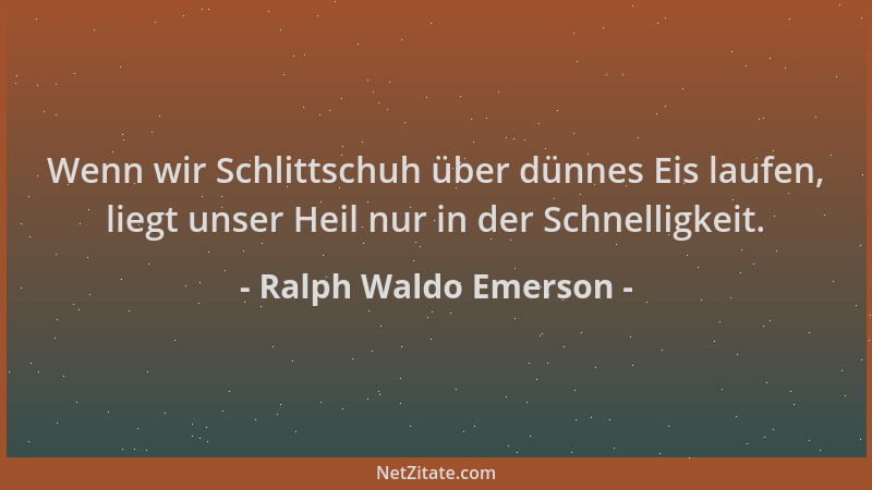 Ralph Waldo Emerson - Wenn wir Schlittschuh über dünnes Eis laufen, liegt unser Heil nur in der Schnelligkeit....