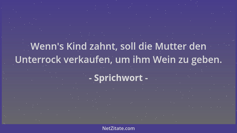 Sprichwort - Wenn 's Kind zahnt, soll die Mutter den Unterrock verkaufen, um ihm Wein zu geben....