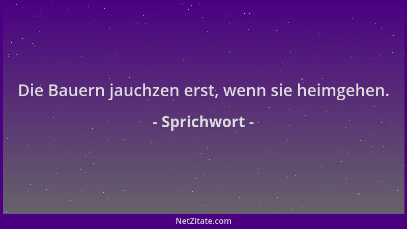 Sprichwort - Die Bauern jauchzen erst, wenn sie heimgehen....