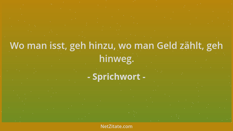 Sprichwort - Wo man isst, geh hinzu, wo man Geld zählt, geh hinweg....