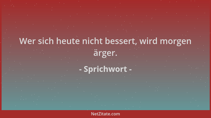 Sprichwort - Wer sich heute nicht bessert, wird morgen ärger....