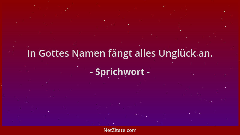 Sprichwort - In Gottes Namen fängt alles Unglück an....