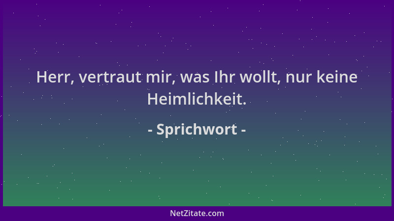Sprichwort - Herr, vertraut mir, was Ihr wollt, nur keine Heimlichkeit....