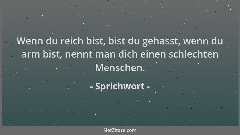 Sprichwort - Wenn du reich bist, bist du gehasst, wenn du arm bist, nennt man dich einen schlechten Menschen....