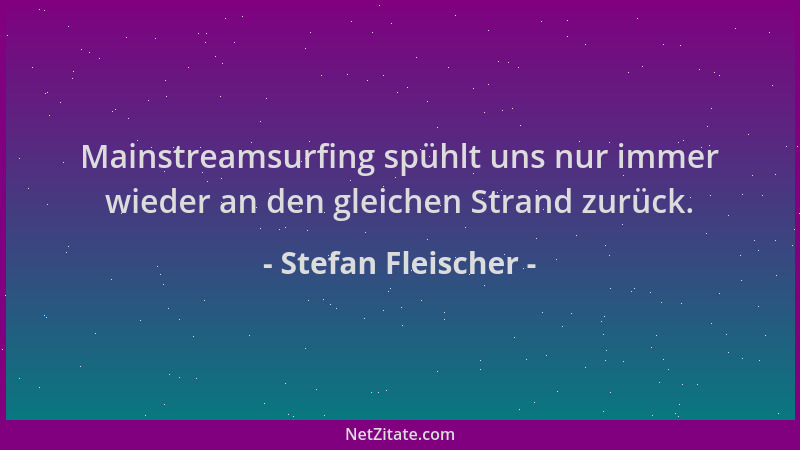 Stefan Fleischer - Mainstreamsurfing spühlt uns nur immer wieder an den gleichen Strand zurück....
