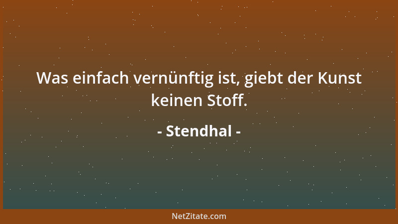 Stendhal - Was einfach vernünftig ist, giebt der Kunst keinen Stoff....
