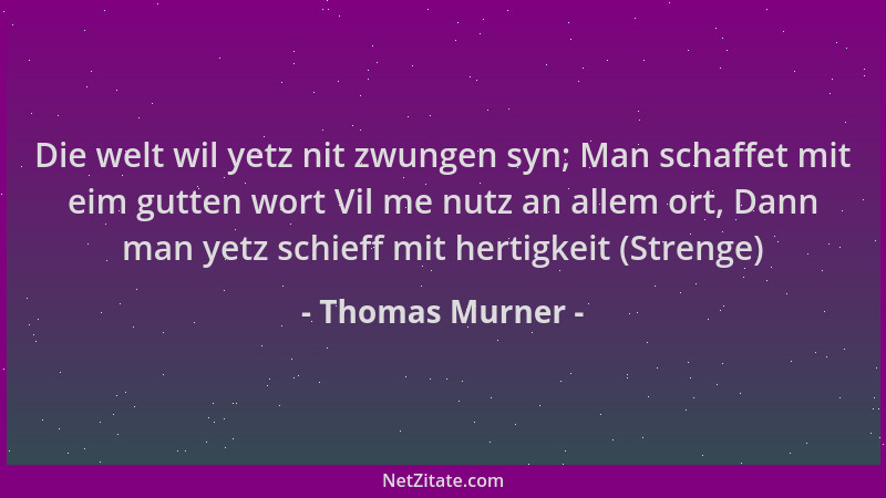 Thomas Murner - Die welt wil yetz nit zwungen syn; Man schaffet mit eim gutten wort Vil me nutz an allem ort, Dann man yetz...