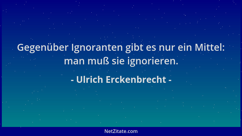 Ulrich Erckenbrecht - Gegenüber Ignoranten gibt es nur ein Mittel: man muß sie ignorieren....