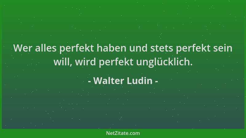 Walter Ludin - Wer alles perfekt haben und stets perfekt sein will, wird perfekt unglücklich....