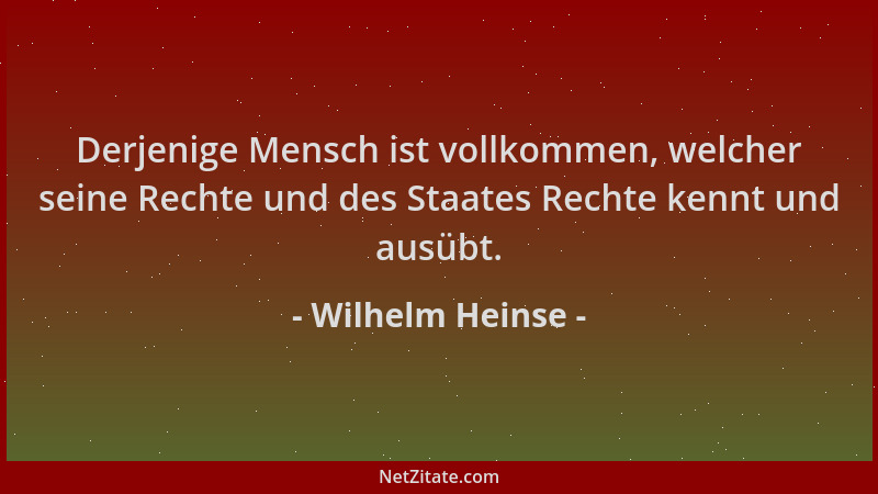 Wilhelm Heinse - Derjenige Mensch ist vollkommen, welcher seine Rechte und des Staates Rechte kennt und ausübt....