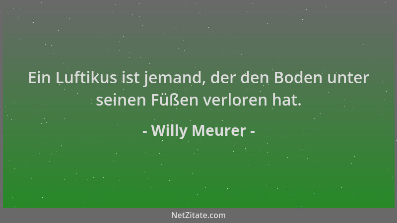 Willy Meurer - Ein Luftikus ist jemand, der den Boden unter seinen Füßen verloren hat....