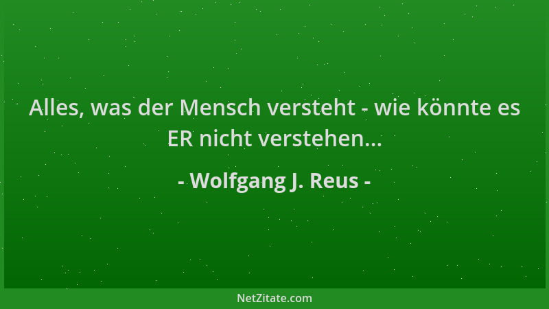 Wolfgang J. Reus - Alles, was der Mensch versteht - wie könnte es ER nicht verstehen......