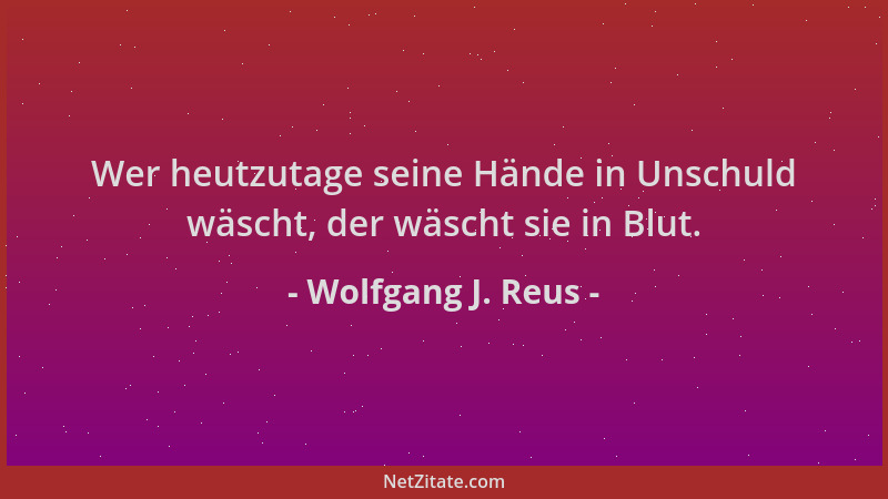 Wolfgang J. Reus - Wer heutzutage seine Hände in Unschuld wäscht, der wäscht sie in Blut....
